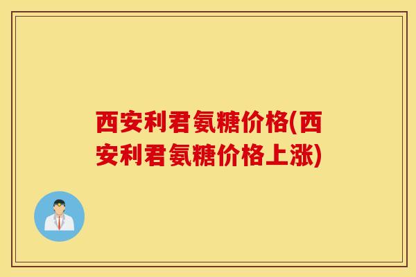 西安利君氨糖价格(西安利君氨糖价格上涨)