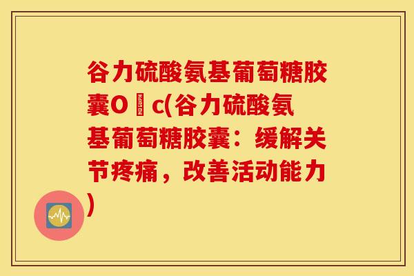 谷力硫酸氨基葡萄糖胶囊O丅c(谷力硫酸氨基葡萄糖胶囊：缓解关节疼痛，改善活动能力)