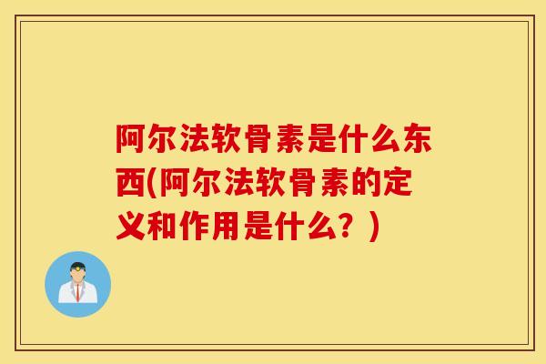 阿尔法软骨素是什么东西(阿尔法软骨素的定义和作用是什么?) 阿尔法软骨素是什么东西(阿尔法软骨素的定义和作用是什么?)