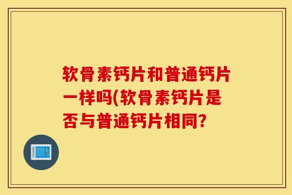 软骨素钙片和普通钙片一样吗(软骨素钙片是否与普通钙片相同？