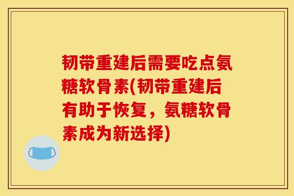 韧带重建后需要吃点氨糖软骨素(韧带重建后有助于恢复，氨糖软骨素成为新选择)