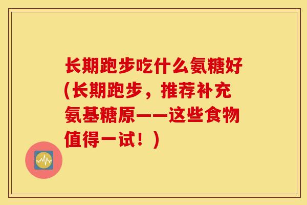 长期跑步吃什么氨糖好(长期跑步，推荐补充氨基糖原——这些食物值得一试！)