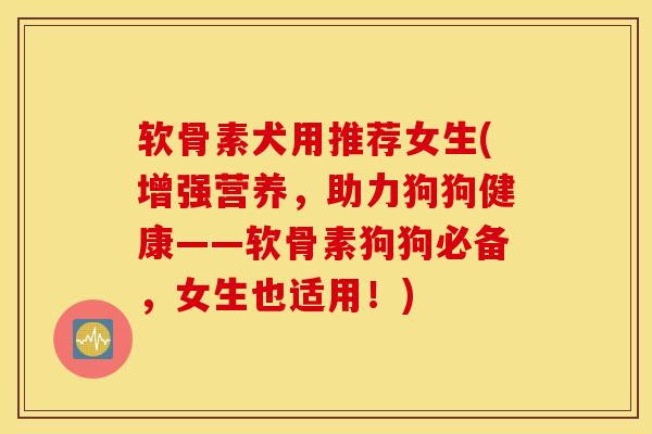 软骨素犬用推荐女生(增强营养，助力狗狗健康——软骨素狗狗必备，女生也适用！)