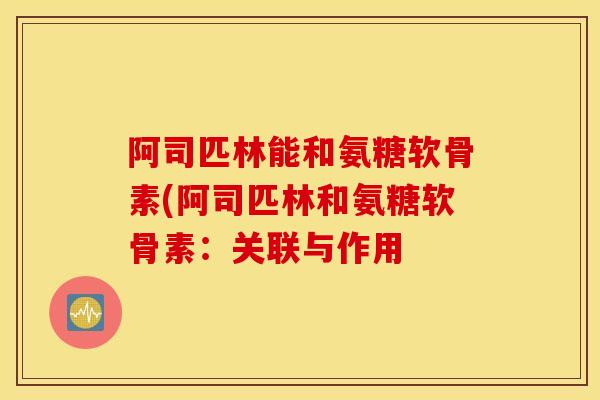 阿司匹林能和氨糖软骨素(阿司匹林和氨糖软骨素：关联与作用