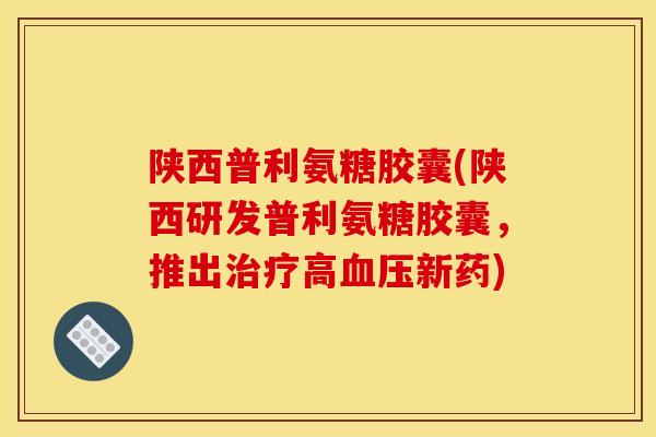 陕西普利氨糖胶囊(陕西研发普利氨糖胶囊，推出治疗高血压新药)