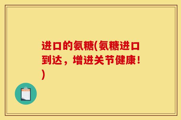 进口的氨糖(氨糖进口到达，增进关节健康！)
