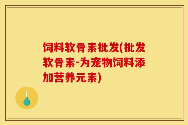 饲料软骨素批发(批发软骨素-为宠物饲料添加营养元素)