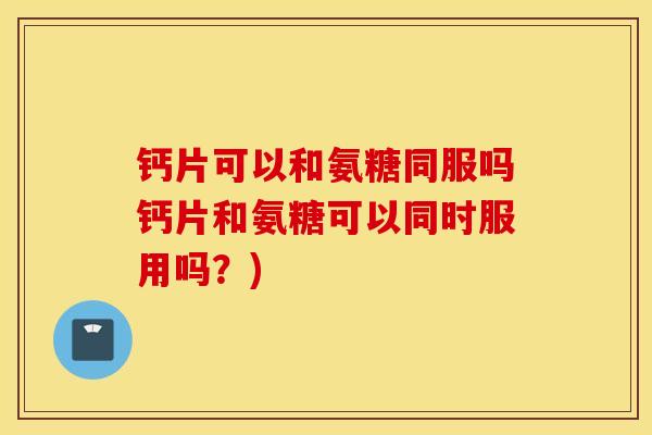 钙片可以和氨糖同服吗钙片和氨糖可以同时服用吗？)