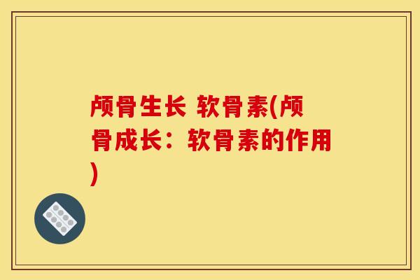 颅骨生长 软骨素(颅骨成长：软骨素的作用)