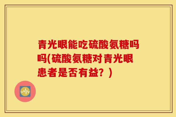 青光眼能吃硫酸氨糖吗吗(硫酸氨糖对青光眼患者是否有益？)