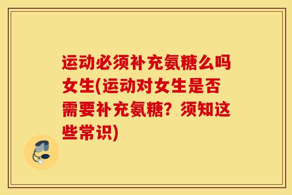运动必须补充氨糖么吗女生(运动对女生是否需要补充氨糖？须知这些常识)