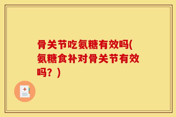 骨关节吃氨糖有效吗(氨糖食补对骨关节有效吗？)