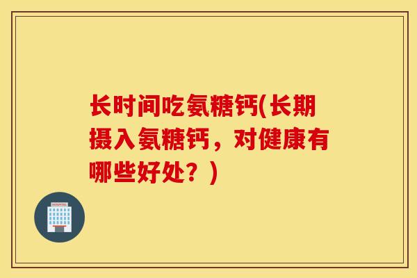 长时间吃氨糖钙(长期摄入氨糖钙，对健康有哪些好处？)