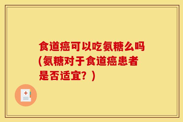 食道癌可以吃氨糖么吗(氨糖对于食道癌患者是否适宜？)