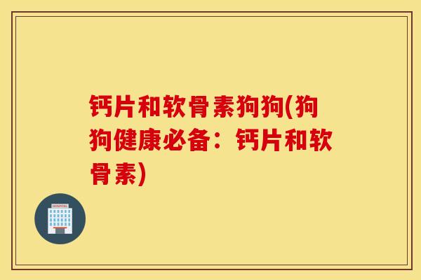 钙片和软骨素狗狗(狗狗健康必备：钙片和软骨素)