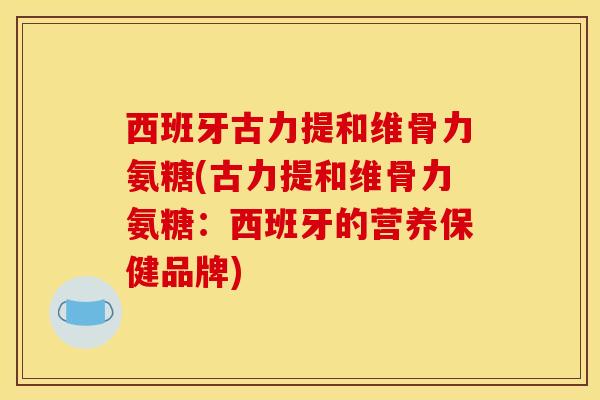西班牙古力提和维骨力氨糖(古力提和维骨力氨糖：西班牙的营养保健品牌)