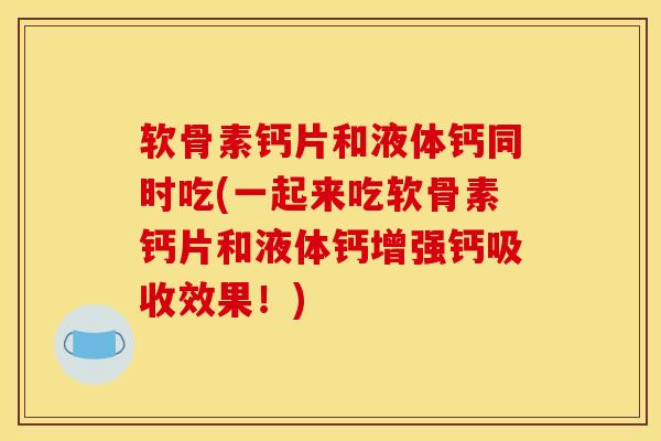 软骨素钙片和液体钙同时吃(一起来吃软骨素钙片和液体钙增强钙吸收效果！)