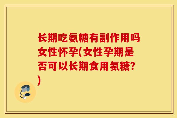 长期吃氨糖有副作用吗女性怀孕(女性孕期是否可以长期食用氨糖？)