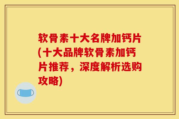 软骨素十大名牌加钙片(十大品牌软骨素加钙片推荐,深度解析选购攻略) 软骨素十大名牌加钙片(十大品牌软骨素加钙片推荐,深度解析选购攻略)