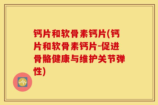钙片和软骨素钙片(钙片和软骨素钙片-促进骨骼健康与维护关节弹性)