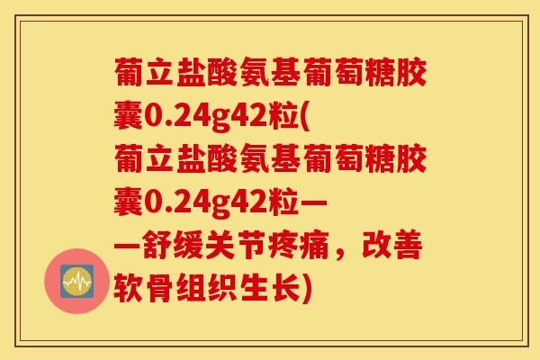 葡立盐酸氨基葡萄糖胶囊0.24g42粒(葡立盐酸氨基葡萄糖胶囊0.24g42粒——舒缓关节疼痛，改善软骨组织生长)