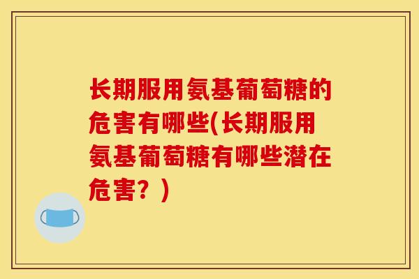 长期服用氨基葡萄糖的危害有哪些(长期服用氨基葡萄糖有哪些潜在危害？)