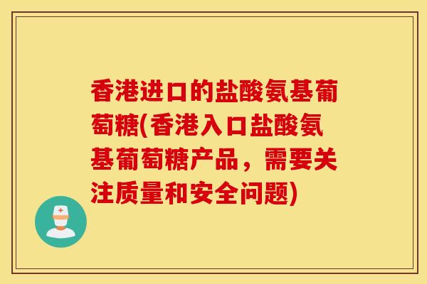 香港进口的盐酸氨基葡萄糖(香港入口盐酸氨基葡萄糖产品，需要关注质量和安全问题)