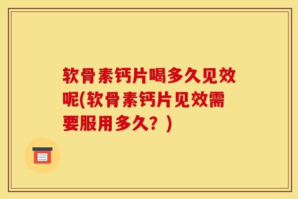 软骨素钙片喝多久见效呢(软骨素钙片见效需要服用多久？)