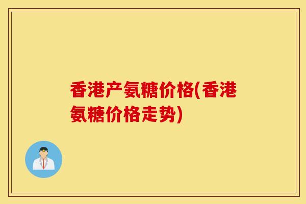 香港产氨糖价格(香港氨糖价格走势)