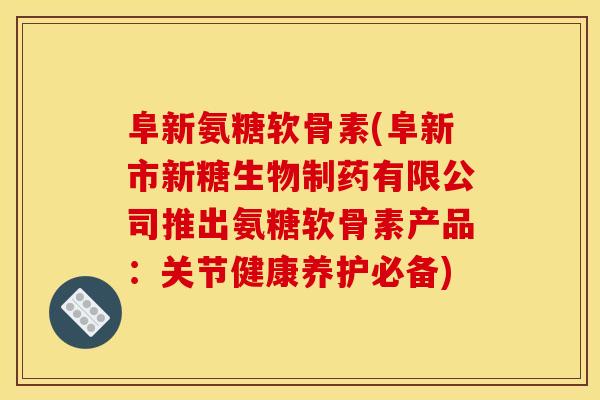 阜新氨糖软骨素(阜新市新糖生物制药有限公司推出氨糖软骨素产品：关节健康养护必备)
