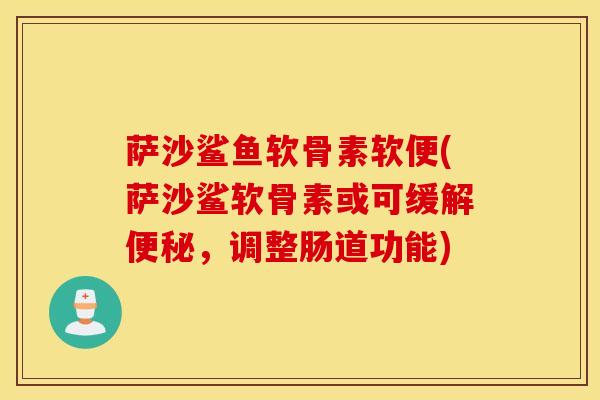 萨沙鲨鱼软骨素软便(萨沙鲨软骨素或可缓解便秘，调整肠道功能)