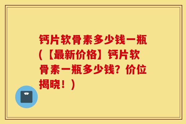钙片软骨素多少钱一瓶(【最新价格】钙片软骨素一瓶多少钱？价位揭晓！)