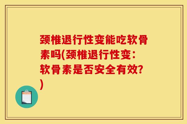 颈椎退行性变能吃软骨素吗(颈椎退行性变：软骨素是否安全有效？)