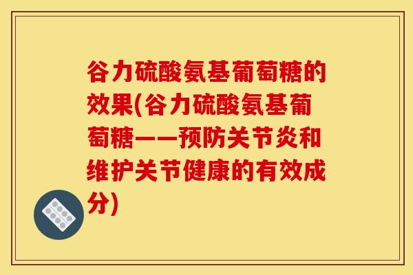 谷力硫酸氨基葡萄糖的效果(谷力硫酸氨基葡萄糖——预防关节炎和维护关节健康的有效成分)