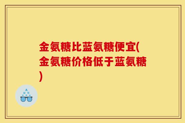 金氨糖比蓝氨糖便宜(金氨糖价格低于蓝氨糖)