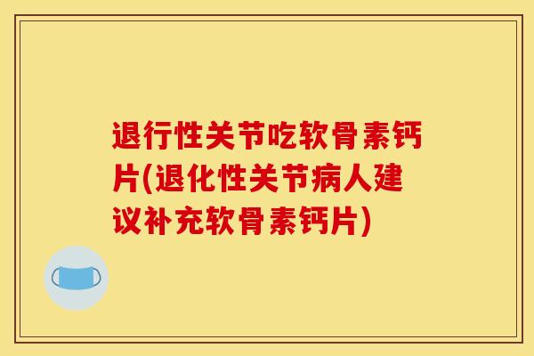 退行性关节吃软骨素钙片(退化性关节病人建议补充软骨素钙片)