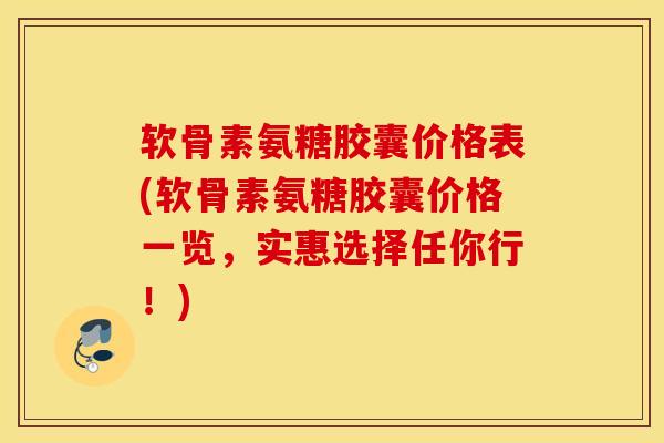 软骨素氨糖胶囊价格表(软骨素氨糖胶囊价格一览，实惠选择任你行！)