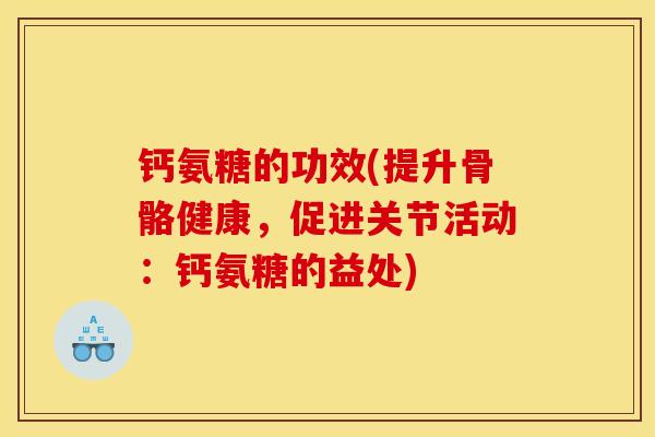 钙氨糖的功效(提升骨骼健康,促进关节活动:钙氨糖的益处) 钙氨糖的功效(提升骨骼健康,促进关节活动:钙氨糖的益处)