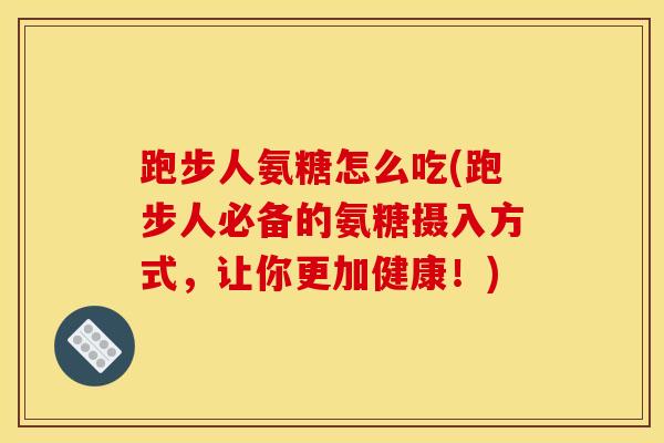 跑步人氨糖怎么吃(跑步人必备的氨糖摄入方式，让你更加健康！)