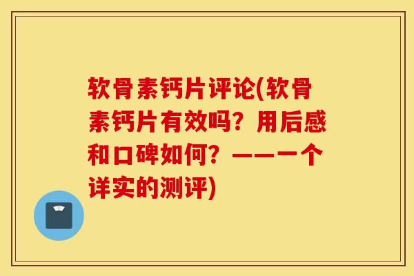 软骨素钙片评论(软骨素钙片有效吗？用后感和口碑如何？——一个详实的测评)