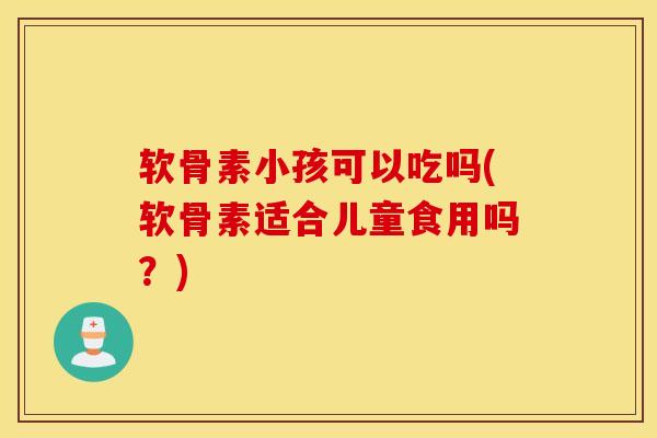 软骨素小孩可以吃吗(软骨素适合儿童食用吗？)