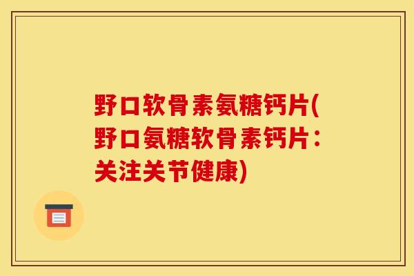 野口软骨素氨糖钙片(野口氨糖软骨素钙片:关注关节健康) 野口软骨素氨糖钙片(野口氨糖软骨素钙片:关注关节健康)