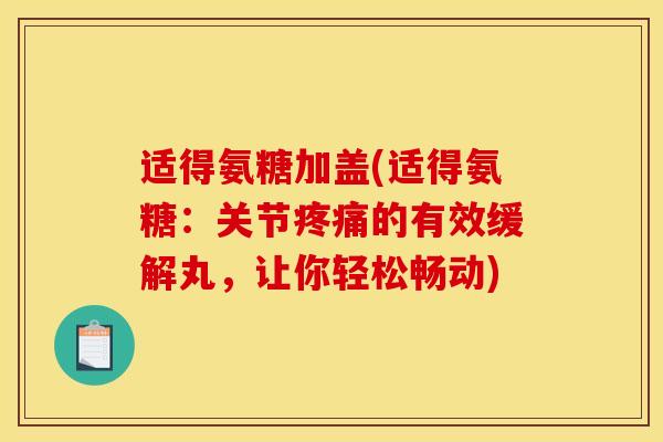 适得氨糖加盖(适得氨糖：关节疼痛的有效缓解丸，让你轻松畅动)