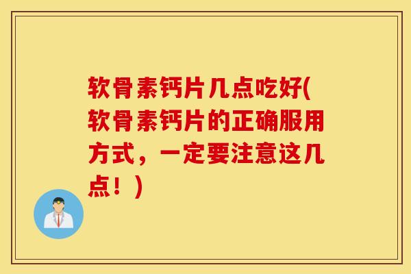 软骨素钙片几点吃好(软骨素钙片的正确服用方式，一定要注意这几点！)