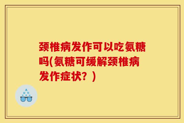 颈椎病发作可以吃氨糖吗(氨糖可缓解颈椎病发作症状？)