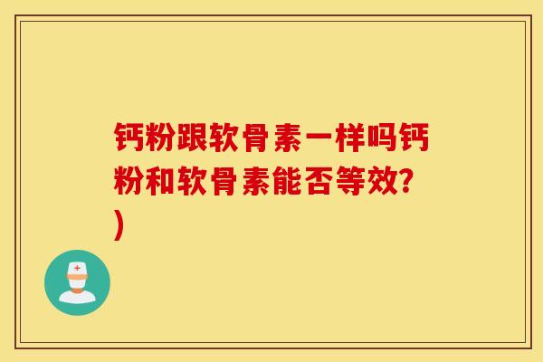 钙粉跟软骨素一样吗钙粉和软骨素能否等效？)