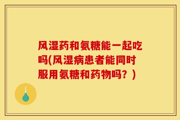 风湿药和氨糖能一起吃吗(风湿病患者能同时服用氨糖和药物吗？)