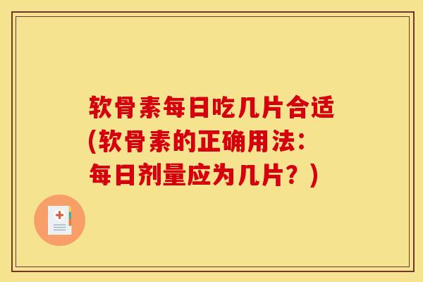 软骨素每日吃几片合适(软骨素的正确用法：每日剂量应为几片？)