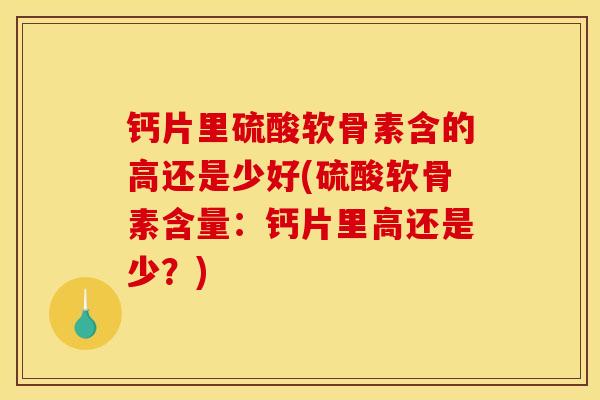 钙片里硫酸软骨素含的高还是少好(硫酸软骨素含量：钙片里高还是少？)