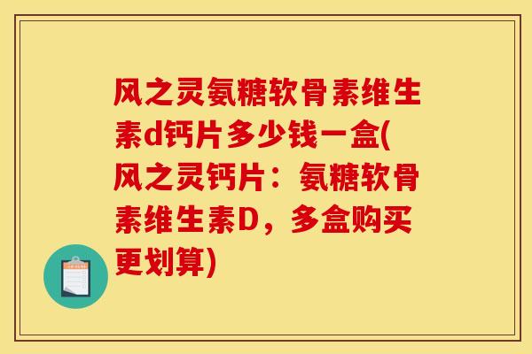 风之灵氨糖软骨素维生素d钙片多少钱一盒(风之灵钙片：氨糖软骨素维生素D，多盒购买更划算)